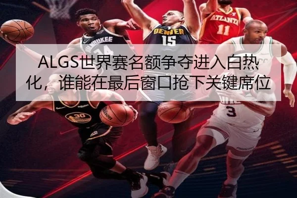 ALGS世界赛名额争夺进入白热化，谁能在最后窗口抢下关键席位