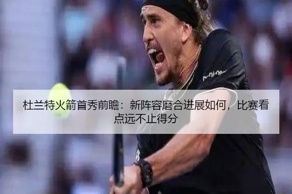 杜兰特火箭首秀前瞻：新阵容磨合进展如何，比赛看点远不止得分